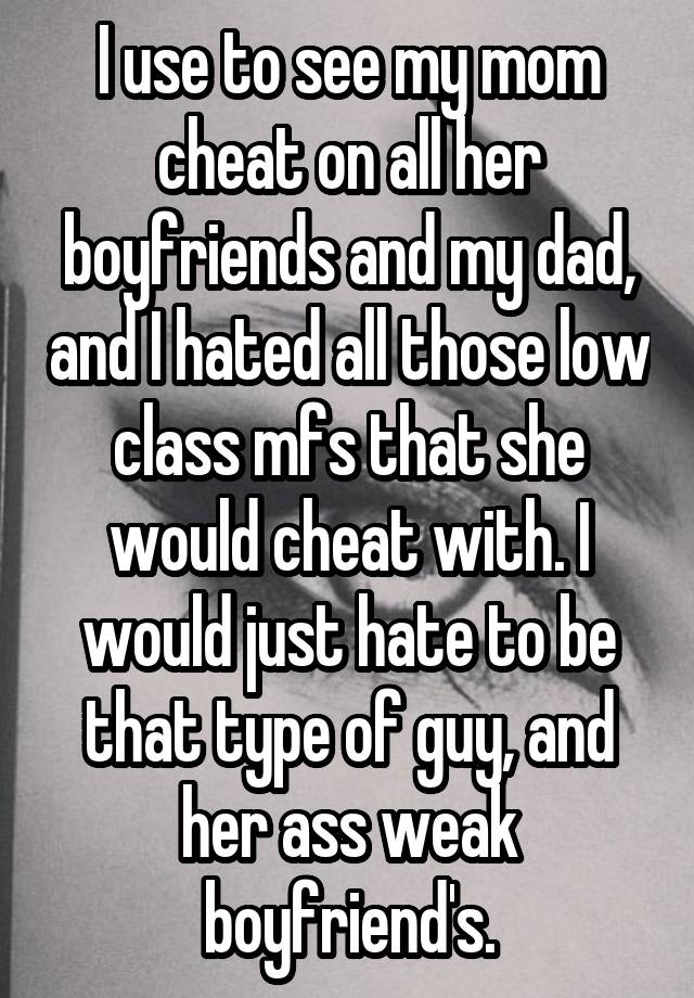 I use to see my mom cheat on all her boyfriends and my dad, and I hated all those low class mfs that she would cheat with. I would just hate to be that type of guy, and her ass weak boyfriend's.