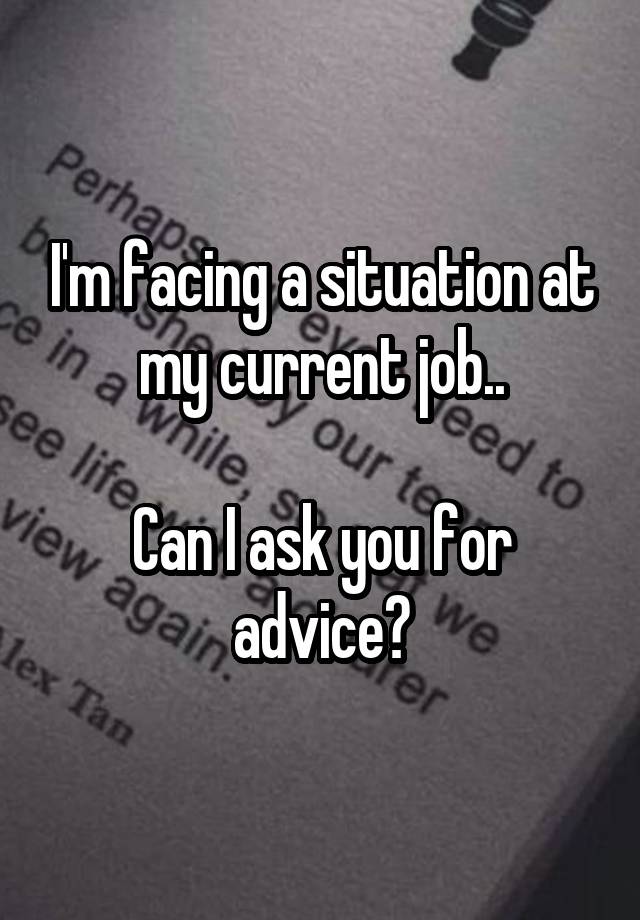 I'm facing a situation at my current job..

Can I ask you for advice?