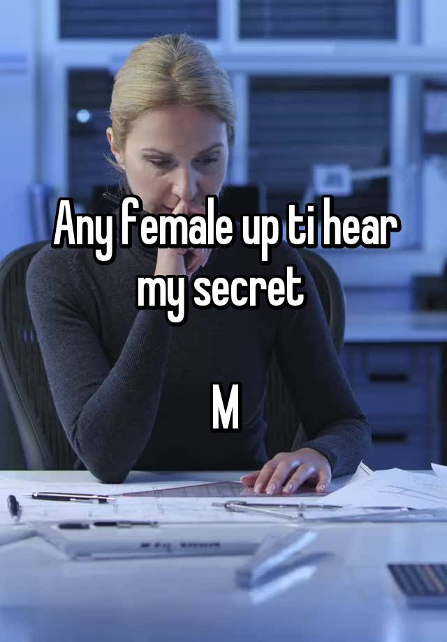 Any female up ti hear my secret 

M