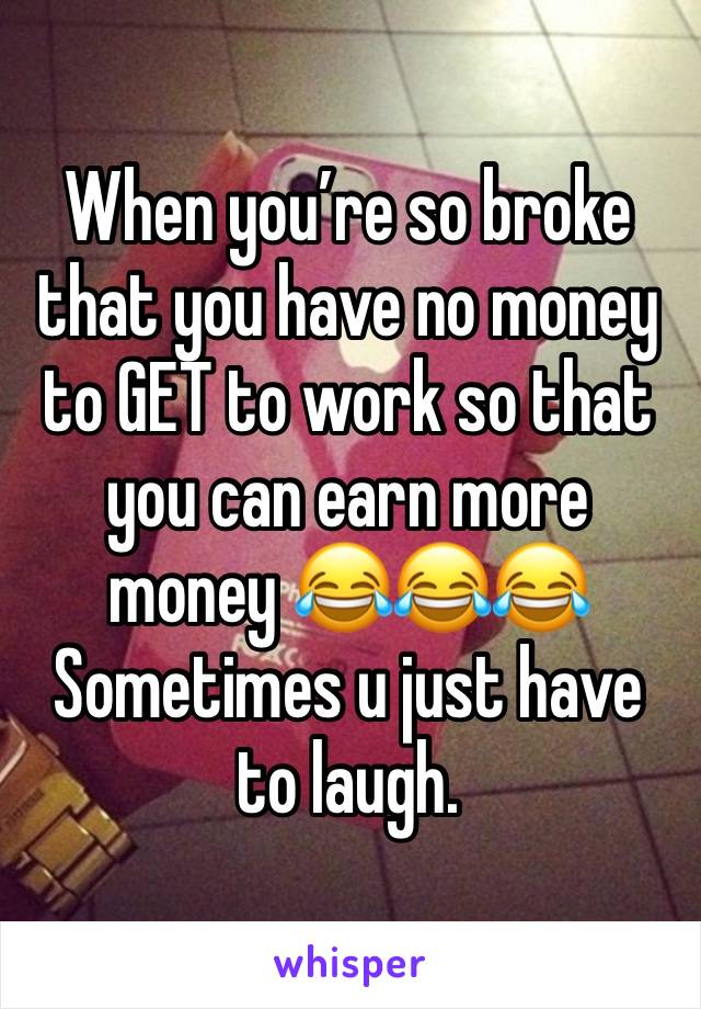 When you’re so broke that you have no money to GET to work so that you can earn more money 😂😂😂
Sometimes u just have to laugh. 