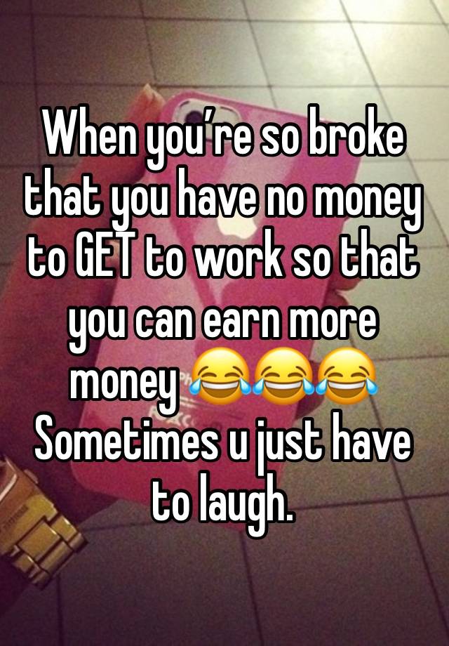 When you’re so broke that you have no money to GET to work so that you can earn more money 😂😂😂
Sometimes u just have to laugh. 