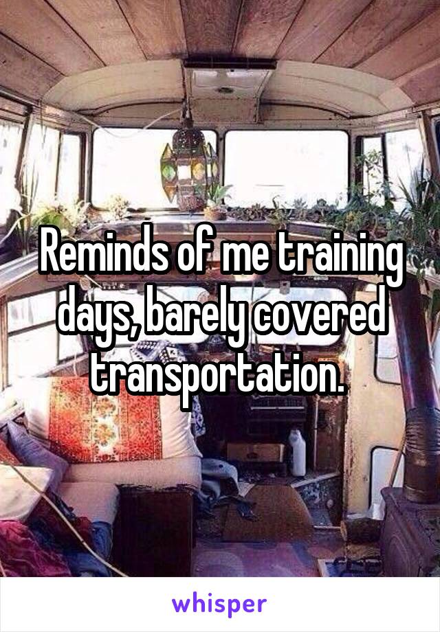 Reminds of me training days, barely covered transportation. 