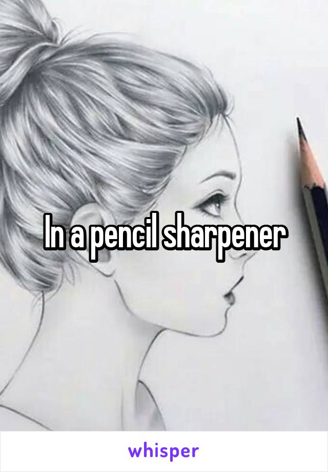 In a pencil sharpener