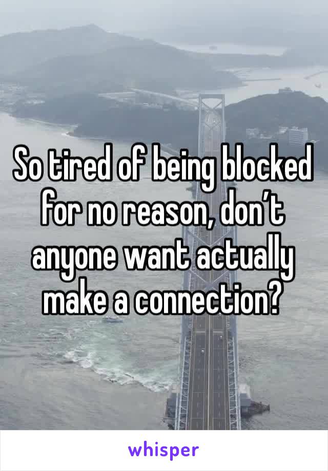 So tired of being blocked for no reason, don’t anyone want actually make a connection?