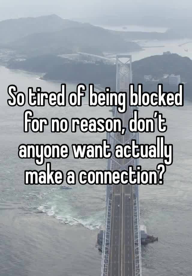 So tired of being blocked for no reason, don’t anyone want actually make a connection?