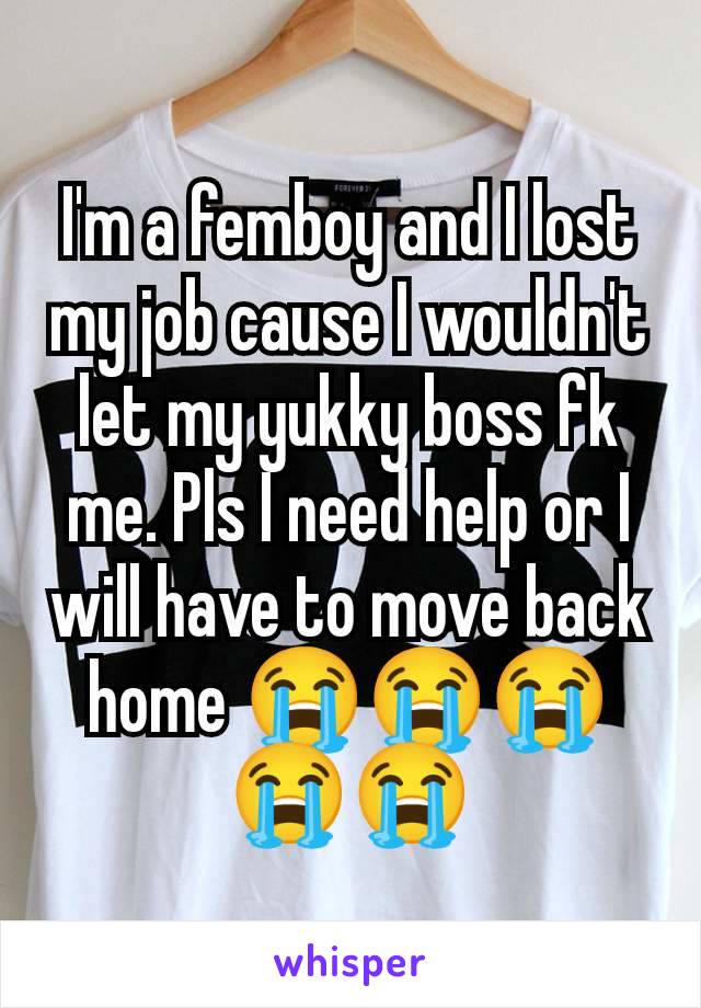 I'm a femboy and I lost my job cause I wouldn't let my yukky boss fk me. Pls I need help or I will have to move back home 😭😭😭😭😭