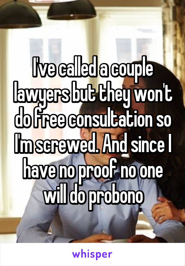 I've called a couple lawyers but they won't do free consultation so I'm screwed. And since I have no proof no one will do probono