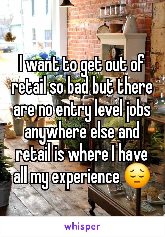 I want to get out of retail so bad but there are no entry level jobs anywhere else and retail is where I have all my experience 😔