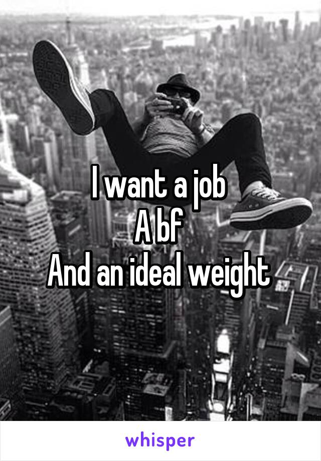 I want a job 
A bf 
And an ideal weight 