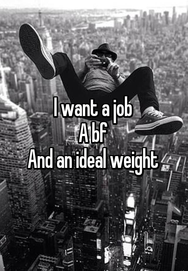 I want a job 
A bf 
And an ideal weight 