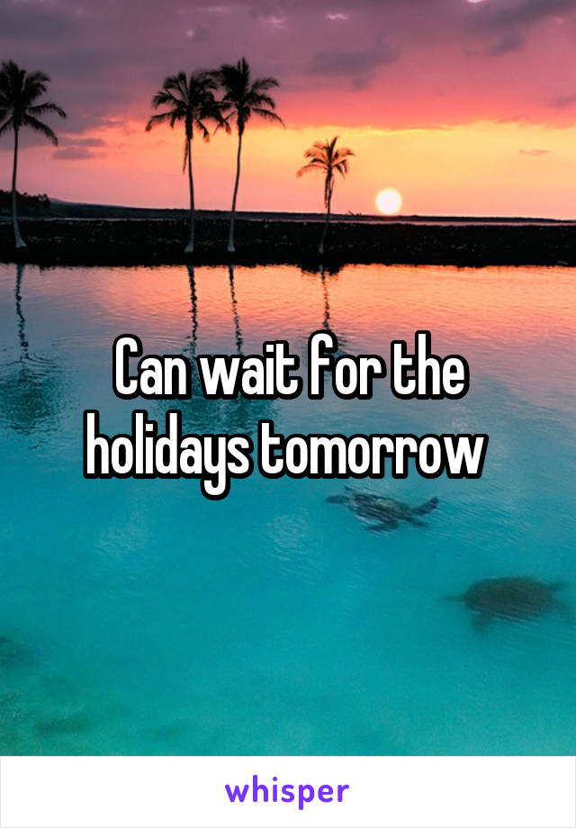 Can wait for the holidays tomorrow 