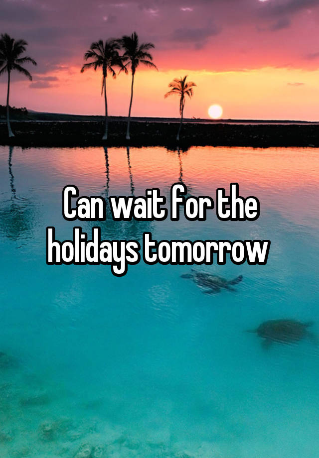 Can wait for the holidays tomorrow 