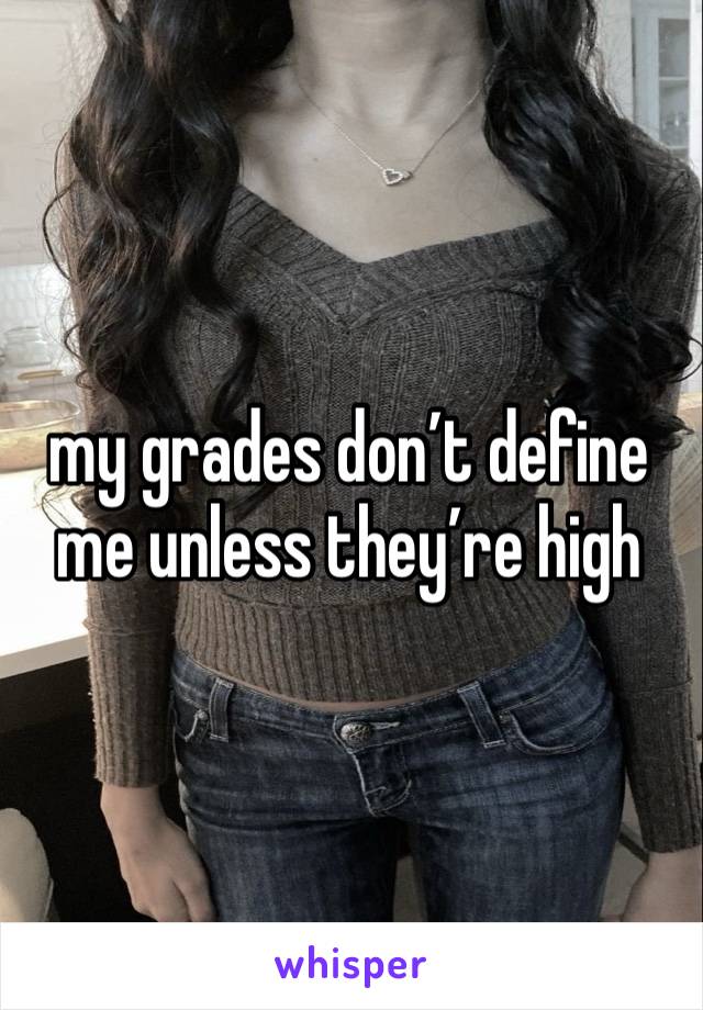 my grades don’t define me unless they’re high