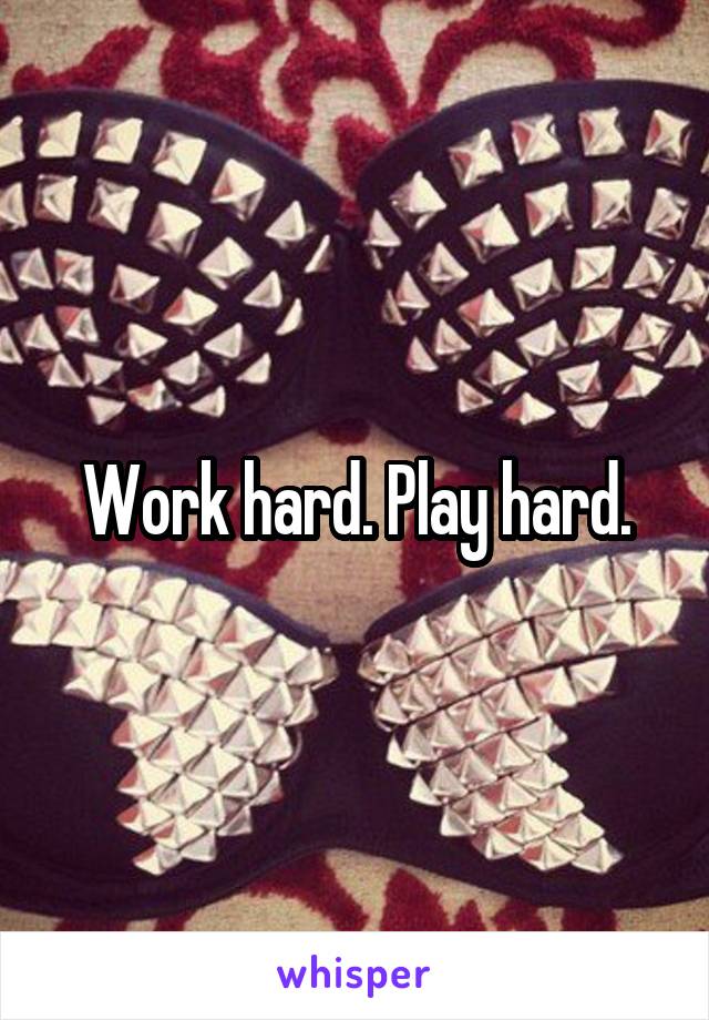 Work hard. Play hard.