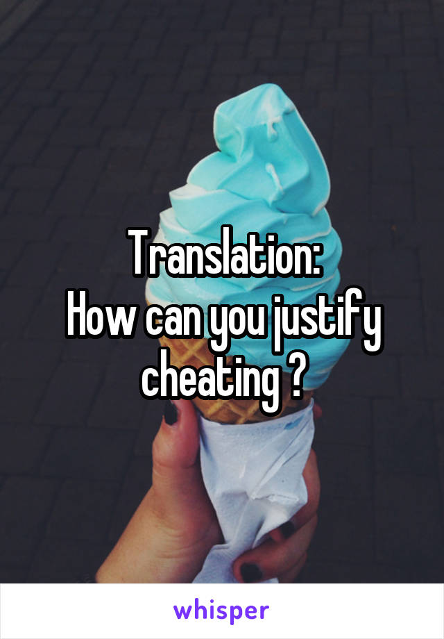 Translation:
How can you justify cheating ?