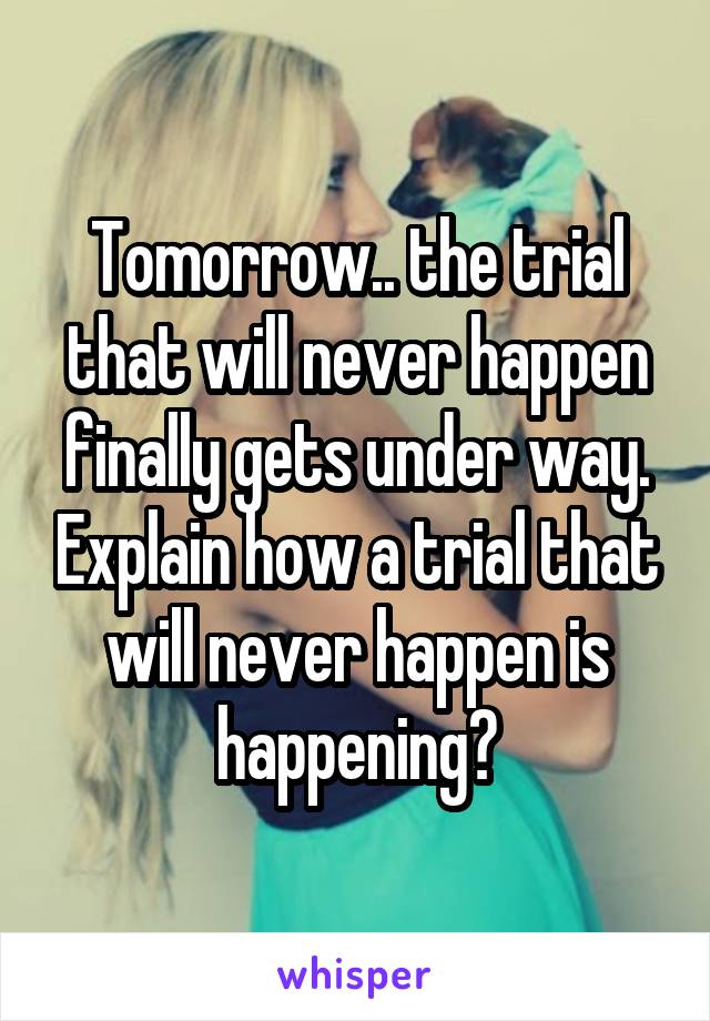 Tomorrow.. the trial that will never happen finally gets under way. Explain how a trial that will never happen is happening?