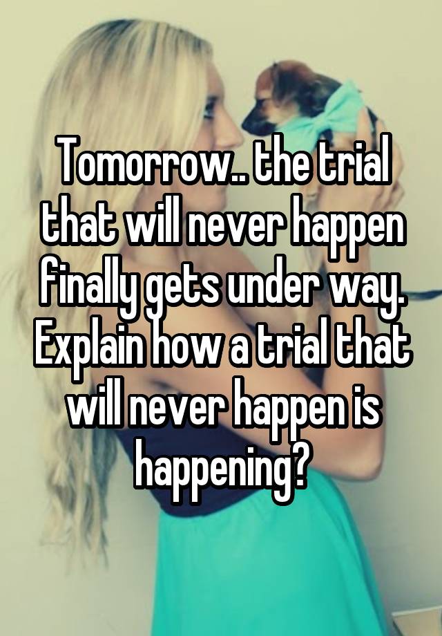 Tomorrow.. the trial that will never happen finally gets under way. Explain how a trial that will never happen is happening?