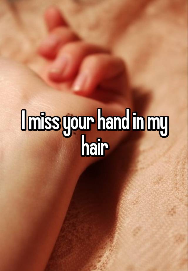 I miss your hand in my hair