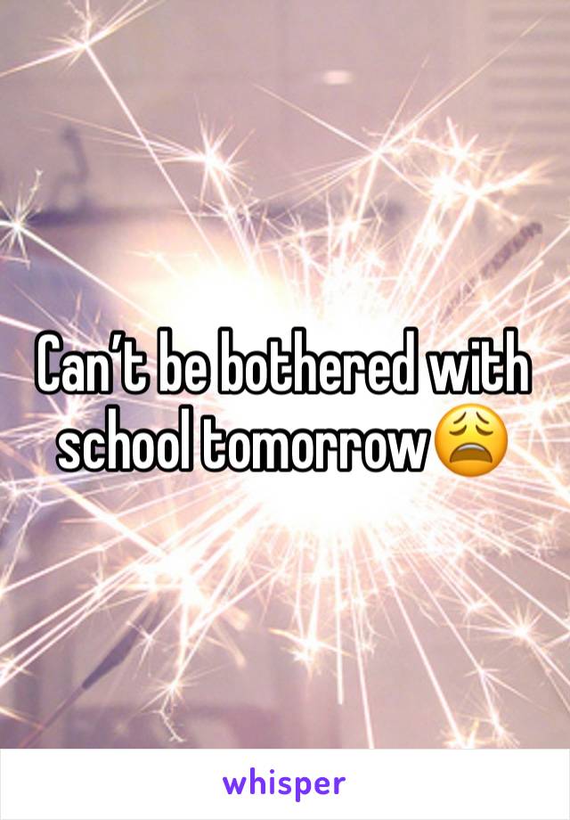 Can’t be bothered with school tomorrow😩