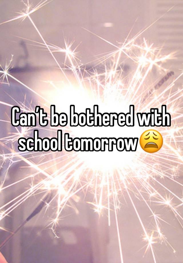 Can’t be bothered with school tomorrow😩