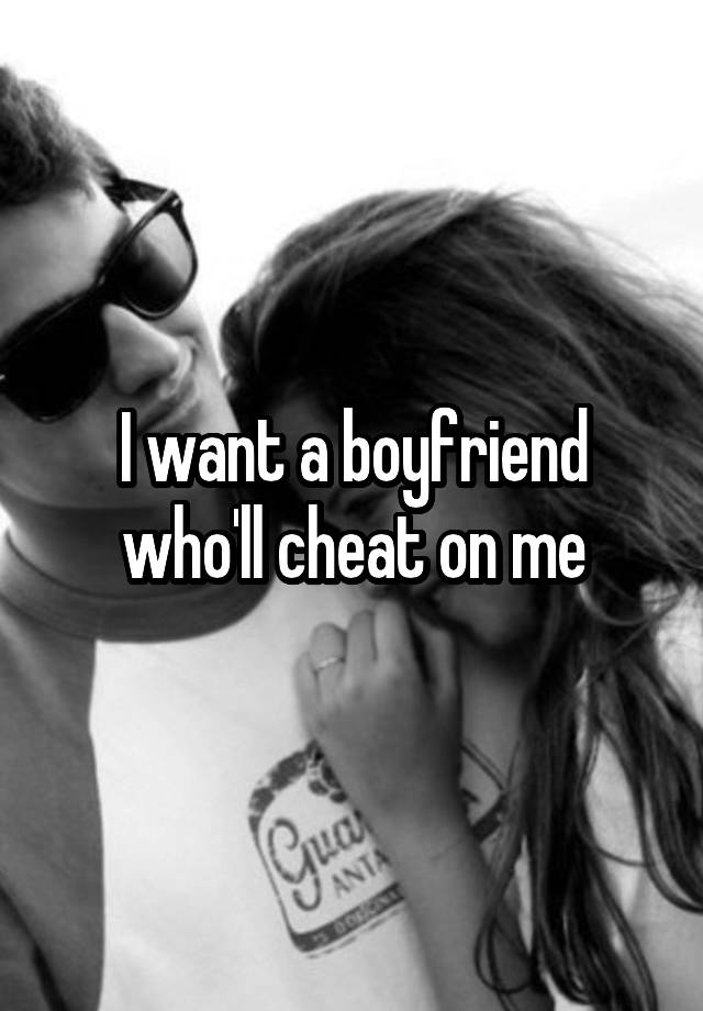 I want a boyfriend who'll cheat on me