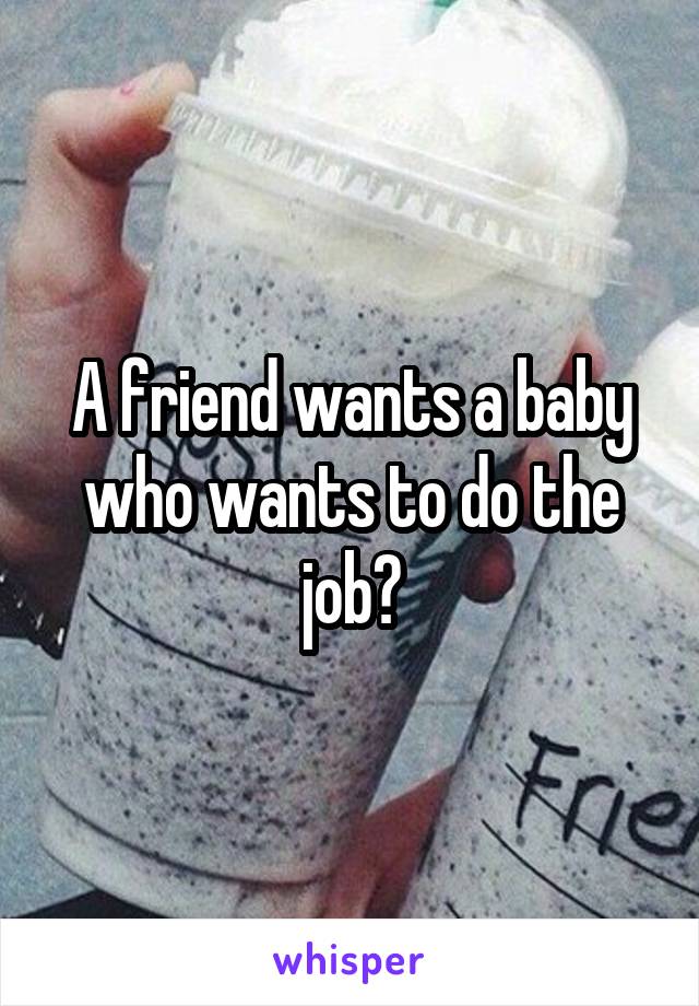 A friend wants a baby who wants to do the job?