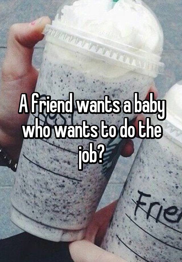 A friend wants a baby who wants to do the job?