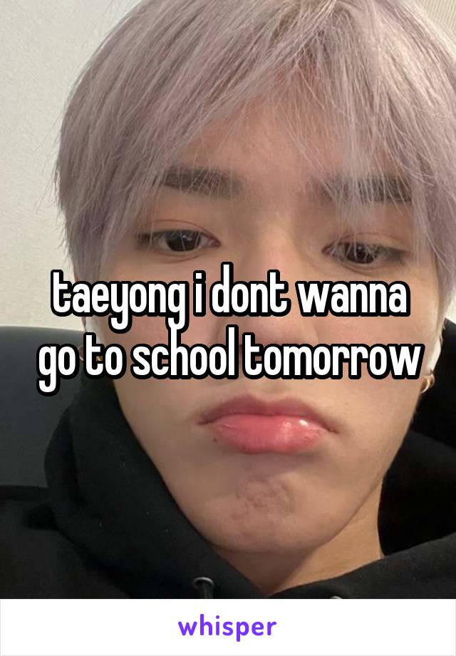 taeyong i dont wanna go to school tomorrow