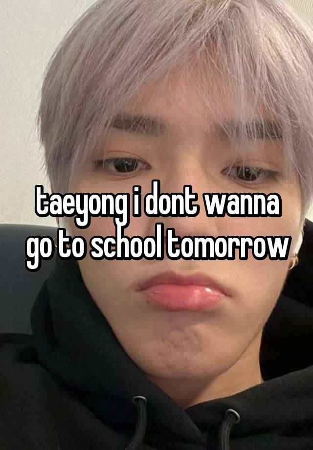 taeyong i dont wanna go to school tomorrow