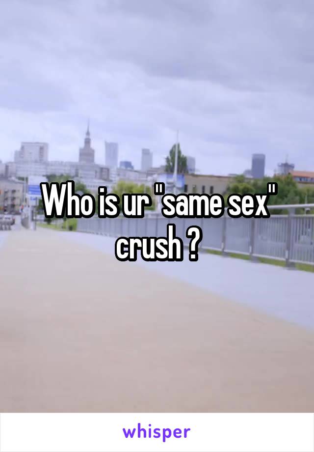 Who is ur "same sex" crush ?