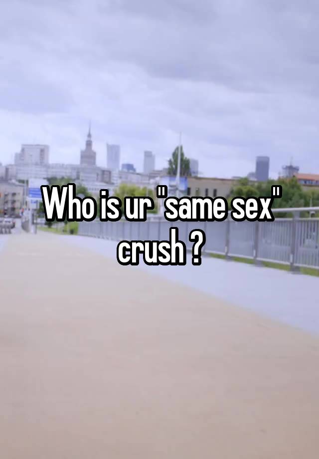 Who is ur "same sex" crush ?