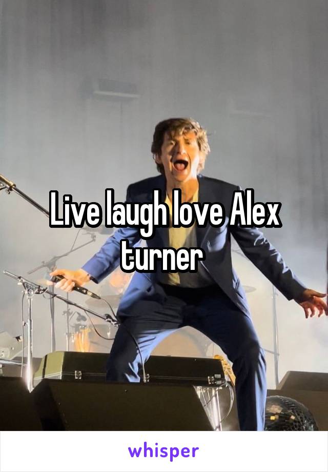 Live laugh love Alex turner 