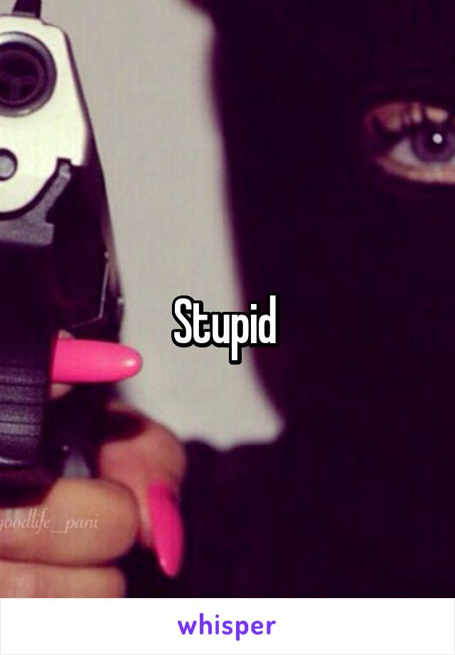 Stupid 