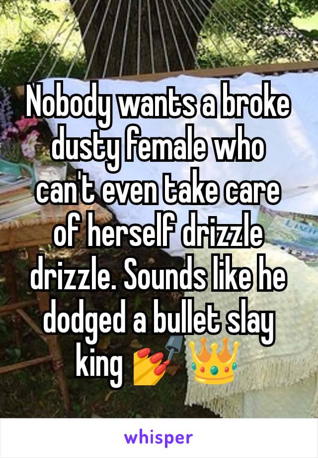 Nobody wants a broke dusty female who can't even take care of herself drizzle drizzle. Sounds like he dodged a bullet slay king 💅👑