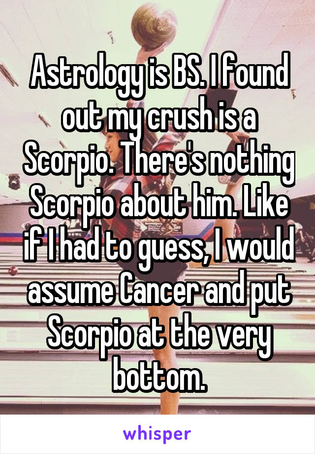 Astrology is BS. I found out my crush is a Scorpio. There's nothing Scorpio about him. Like if I had to guess, I would assume Cancer and put Scorpio at the very bottom.