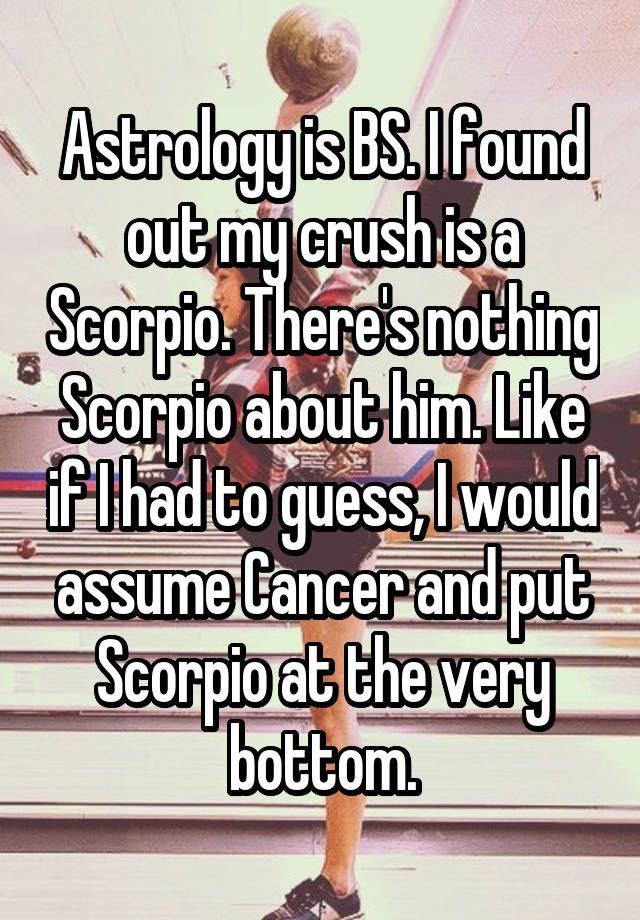 Astrology is BS. I found out my crush is a Scorpio. There's nothing Scorpio about him. Like if I had to guess, I would assume Cancer and put Scorpio at the very bottom.