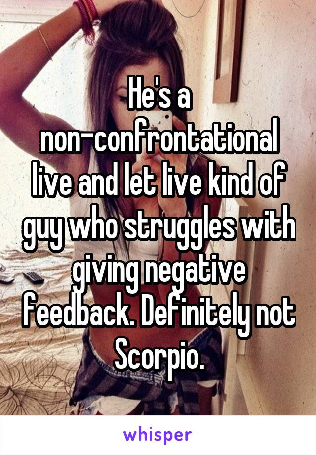 He's a non-confrontational live and let live kind of guy who struggles with giving negative feedback. Definitely not Scorpio.