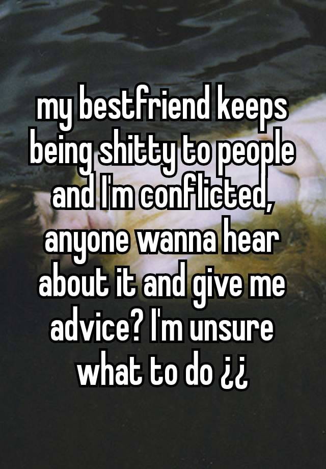 my bestfriend keeps being shitty to people and I'm conflicted, anyone wanna hear about it and give me advice? I'm unsure what to do ¿¿