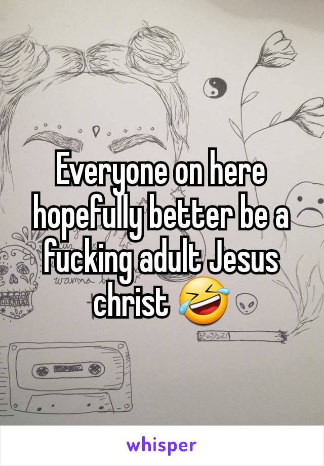 Everyone on here hopefully better be a fucking adult Jesus christ 🤣