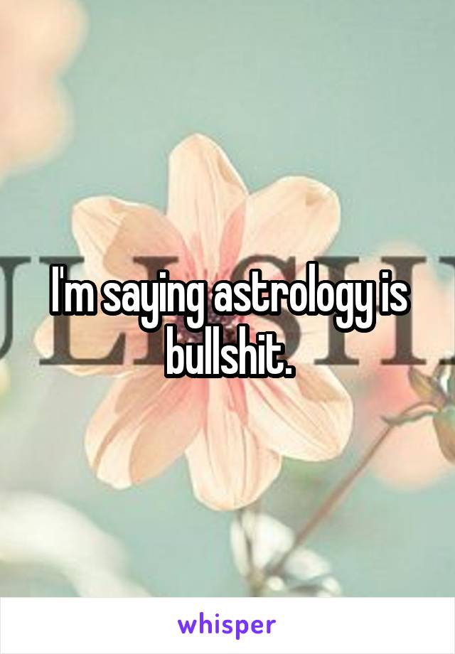 I'm saying astrology is bullshit.