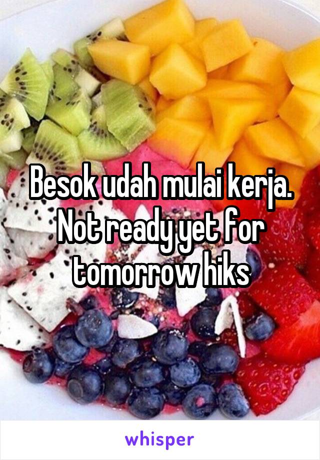 Besok udah mulai kerja. Not ready yet for tomorrow hiks