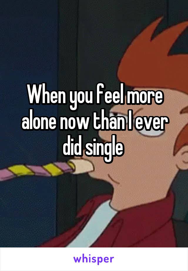 When you feel more alone now than I ever did single 
