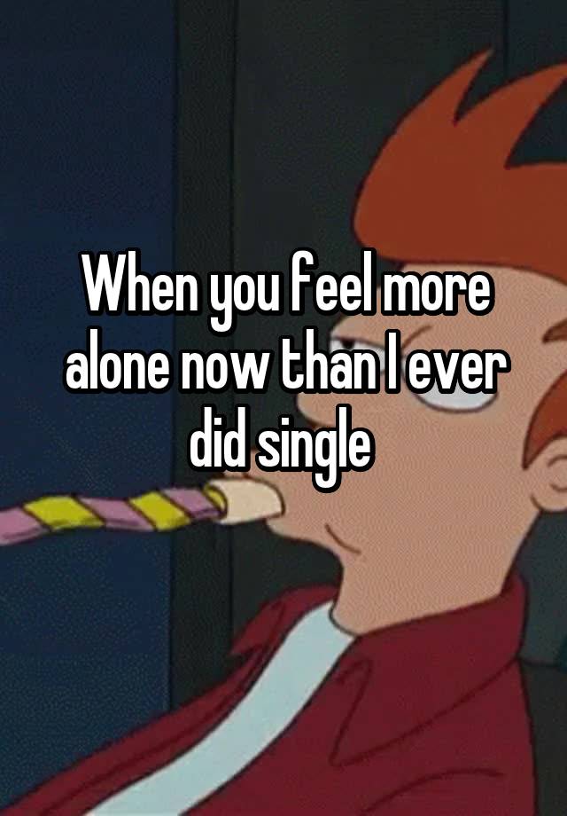 When you feel more alone now than I ever did single 
