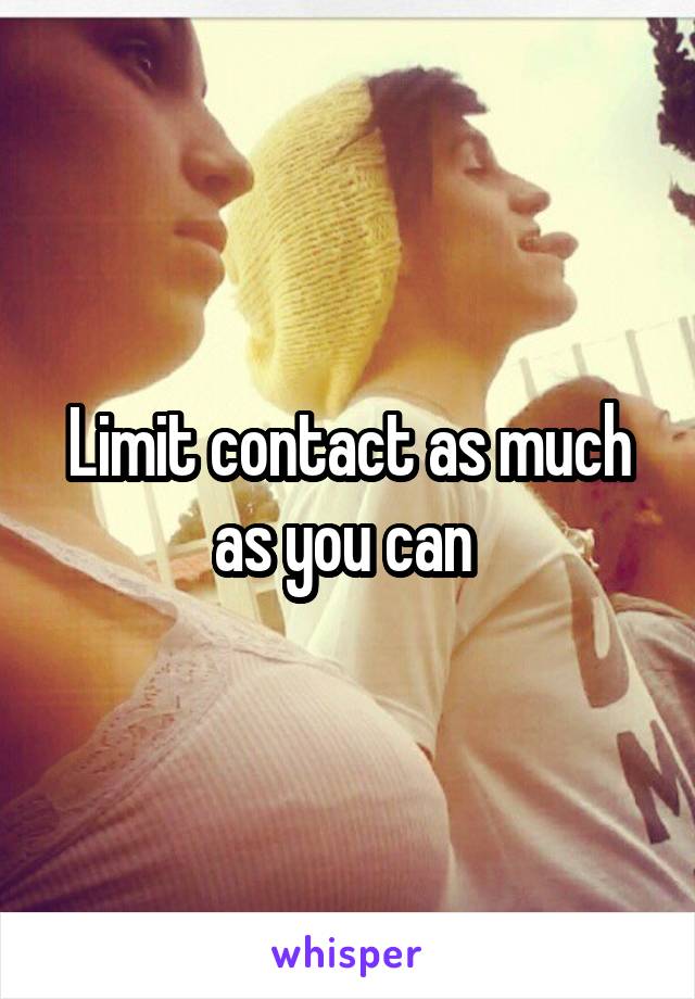 Limit contact as much as you can 