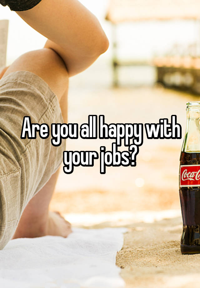 Are you all happy with your jobs?