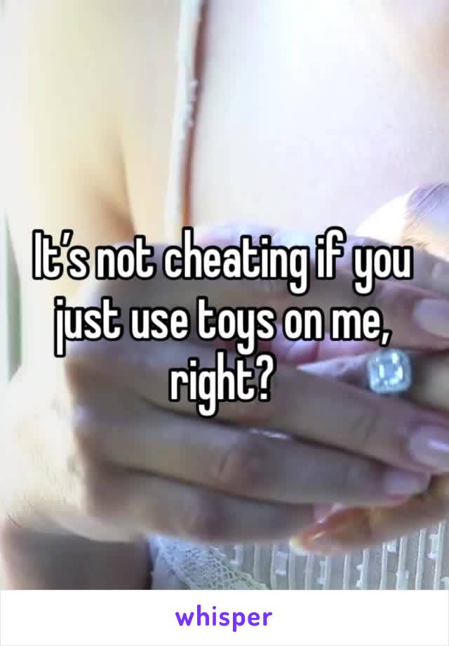 It’s not cheating if you just use toys on me, right?