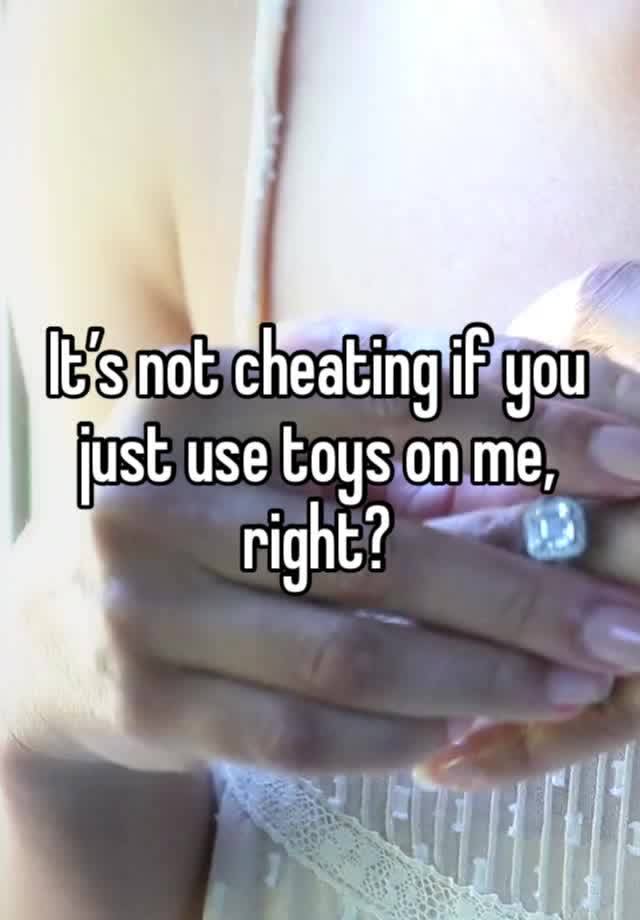 It’s not cheating if you just use toys on me, right?