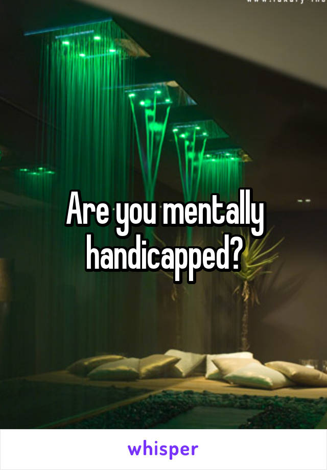 Are you mentally handicapped?