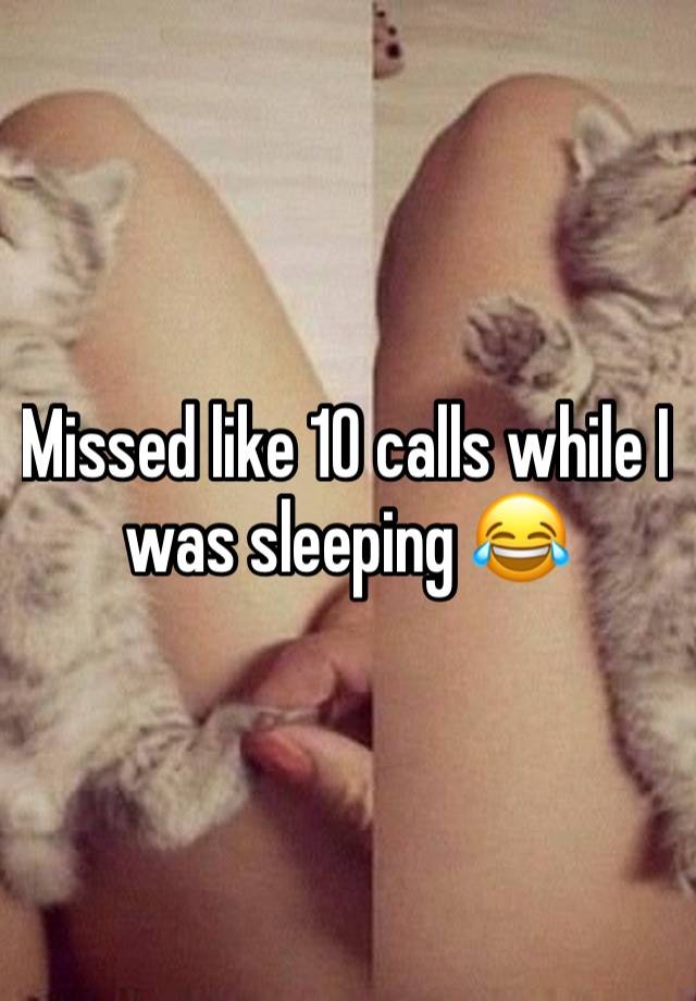 Missed like 10 calls while I was sleeping 😂