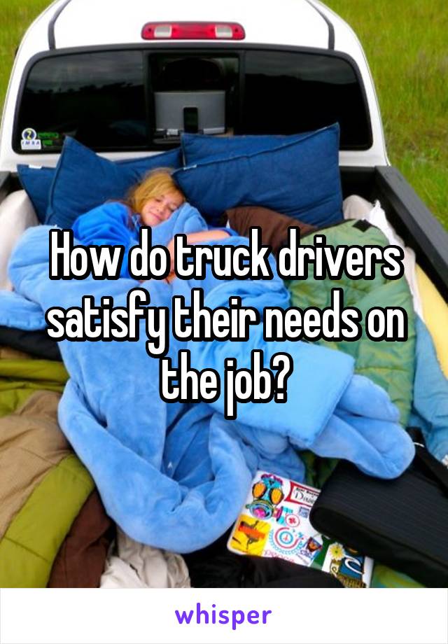 How do truck drivers satisfy their needs on the job?